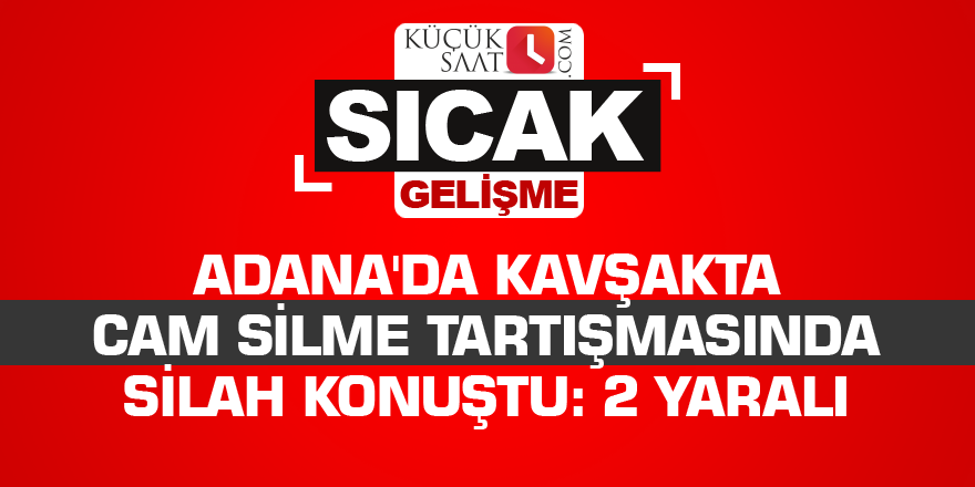 Adana'da kavşakta cam silme tartışmasında silah konuştu: 2 yaralı