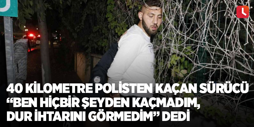 40 kilometre polisten kaçan sürücü, ”Ben hiçbir şeyden kaçmadım, dur ihtarını görmedim” dedi