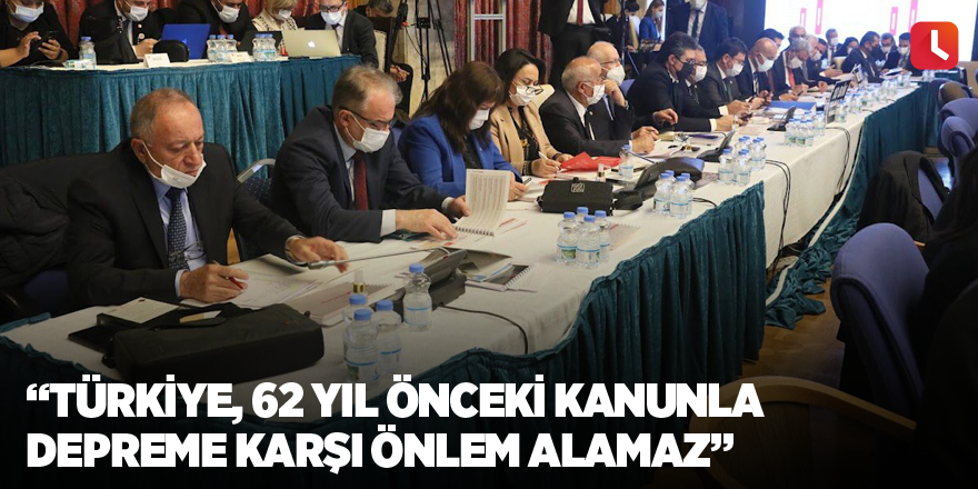 “Türkiye, 62 yıl önceki kanunla depreme karşı önlem alamaz”