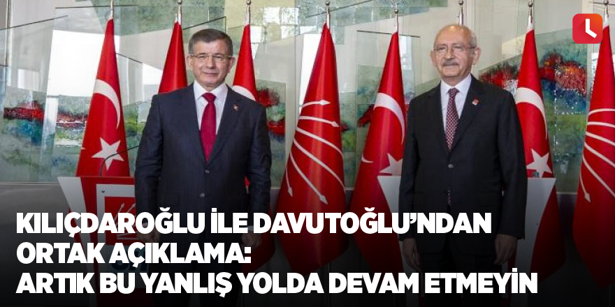 Kılıçdaroğlu ile Davutoğlu’ndan ortak açıklama: Artık bu yanlış yolda devam etmeyin