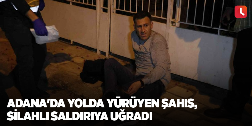 Adana'da yolda yürüyen şahıs, silahlı saldırıya uğradı
