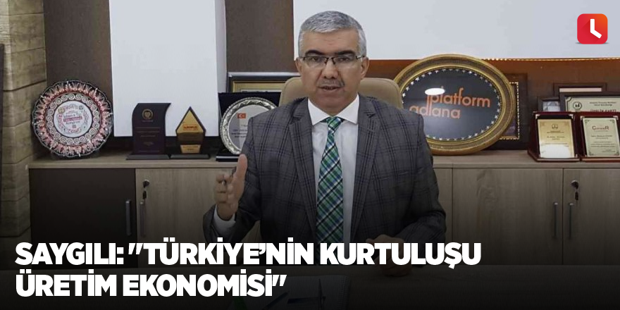 Saygılı: "Türkiye’nin kurtuluşu üretim ekonomisi"