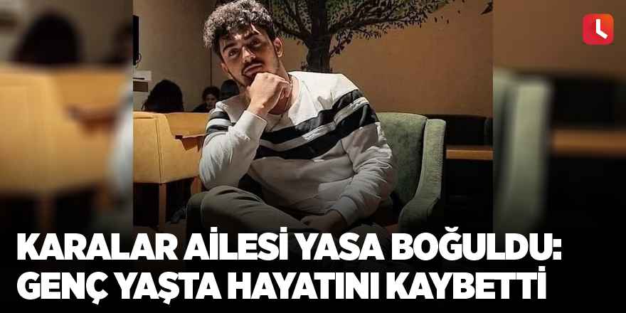 Karalar Ailesi yasa boğuldu: Genç yaşta hayatını kaybetti