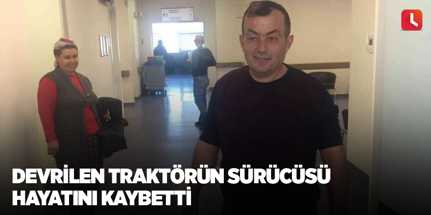 Devrilen traktörün sürücüsü hayatını kaybetti