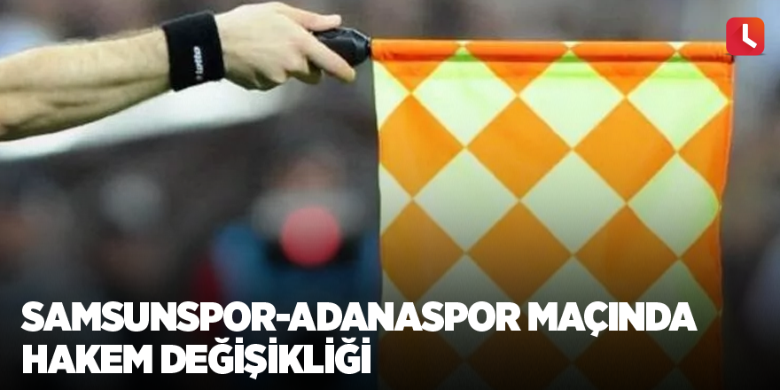 Samsunspor-Adanaspor maçında hakem değişikliği