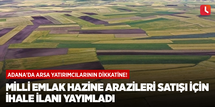 Adana'da arsa yatırımcılarının dikkatine! Milli Emlak hazine arazileri satışı için ihale ilanı yayımladı