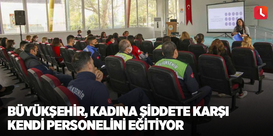 Büyükşehir, kadına şiddete karşı kendi personelini eğitiyor
