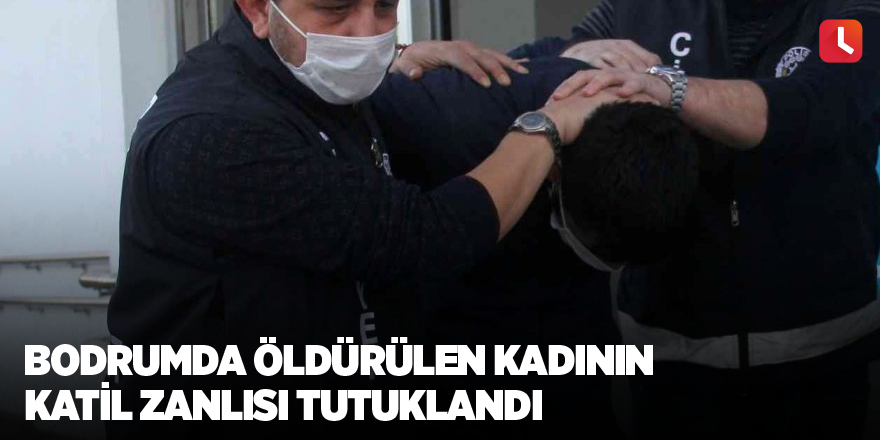 Bodrumda öldürülen kadının katil zanlısı tutuklandı