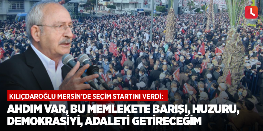 Kılıçdaroğlu Mersin’de seçim startını verdi: Ahdım var, bu memlekete barışı, huzuru, demokrasiyi, adaleti getireceğim