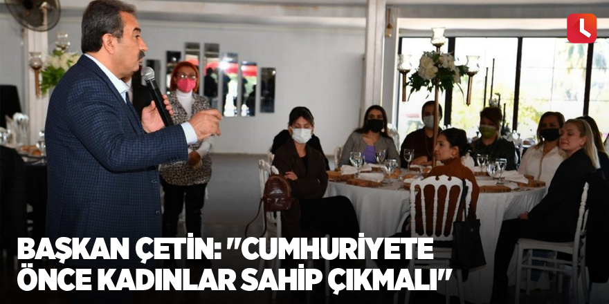Başkan Çetin: "Cumhuriyete önce kadınlar sahip çıkmalı"