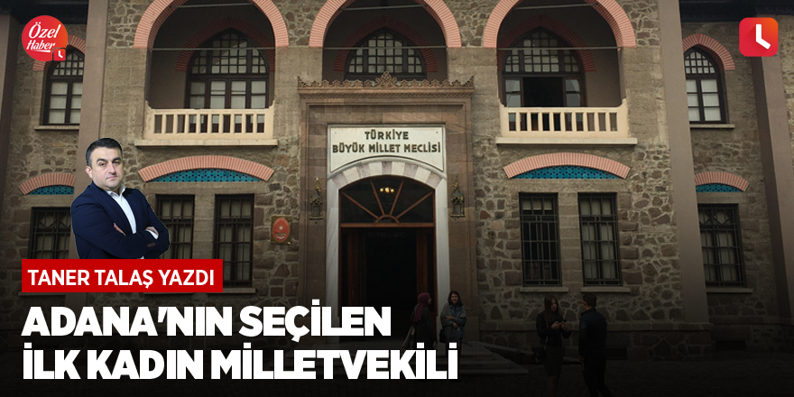 Taner Talaş yazdı: Adana'nın seçilen ilk kadın milletvekili