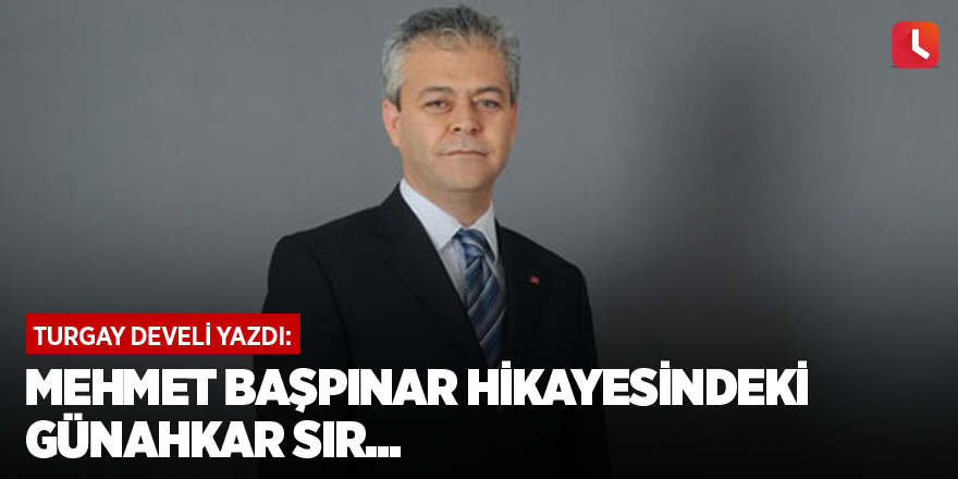 Mehmet Başpınar hikayesindeki günahkar sır...