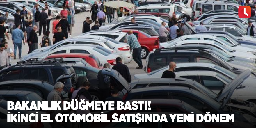 Bakanlık düğmeye bastı! İkinci el otomobil satışında yeni dönem