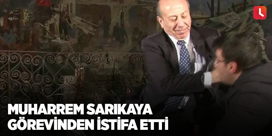 Muharrem Sarıkaya görevinden istifa etti