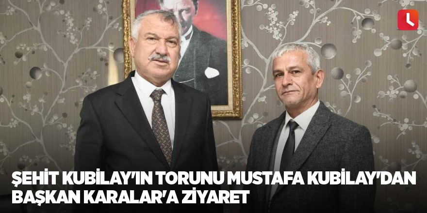 Şehit Kubilay'ın torunu Mustafa Kubilay'dan Başkan Karalar'a ziyaret