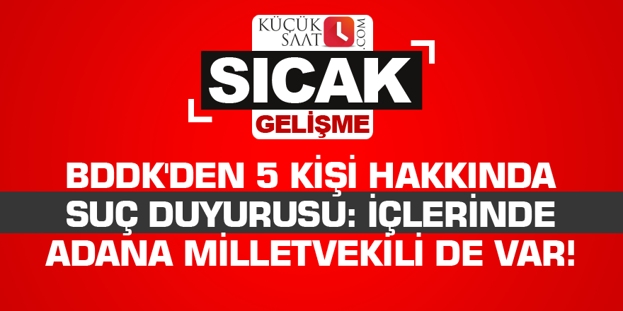 BDDK'den 5 kişi hakkında suç duyurusu: İçlerinde Adana milletvekili de var!