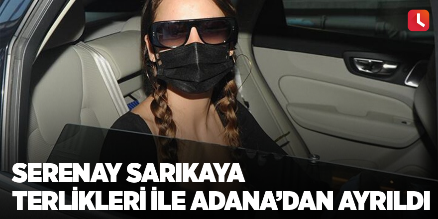 Serenay Sarıkaya terlikleri ile Adana’dan ayrıldı