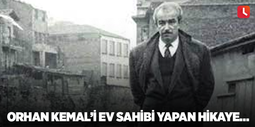 Orhan Kemal’i ev sahibi yapan hikaye…