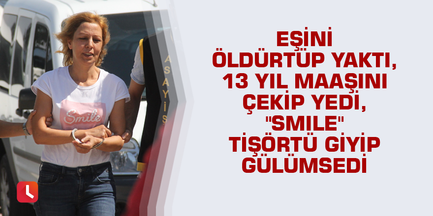 Eşini öldürtüp yaktı, 13 yıl maaşını çekip yedi, "Smile" tişörtü giyip gülümsedi