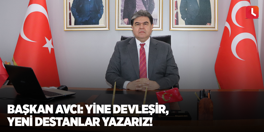 Başkan Avcı: Yine devleşir, yeni destanlar yazarız!