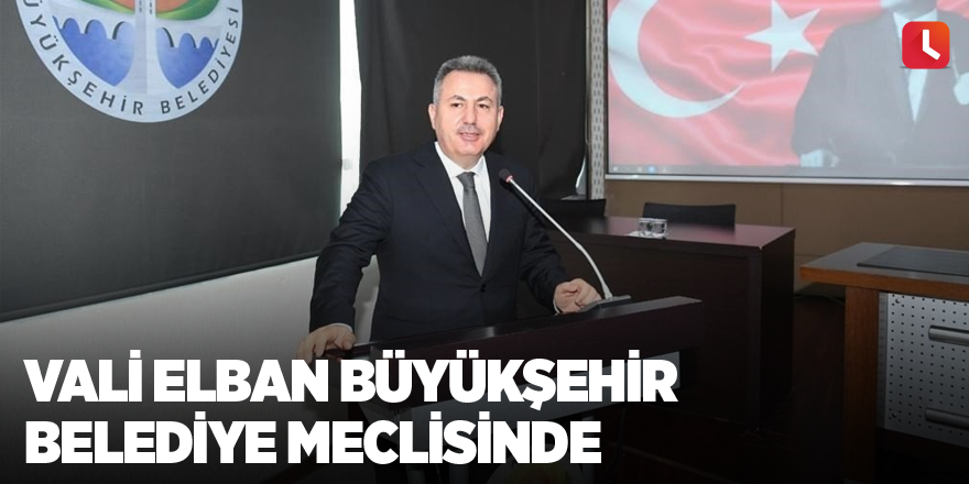 Vali Elban Büyükşehir Belediye Meclisinde