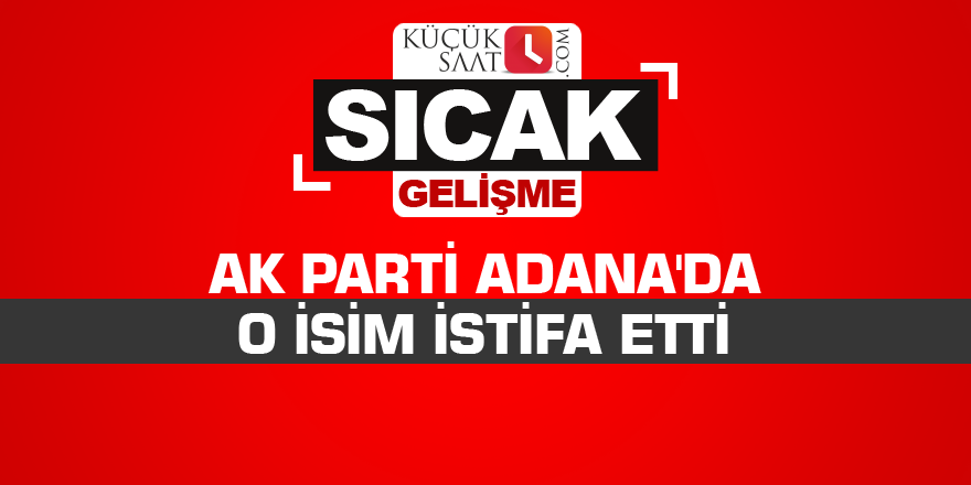 AK Parti Adana'da o isim istifa etti