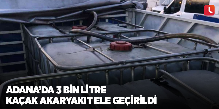 Adana’da 3 bin litre kaçak akaryakıt ele geçirildi