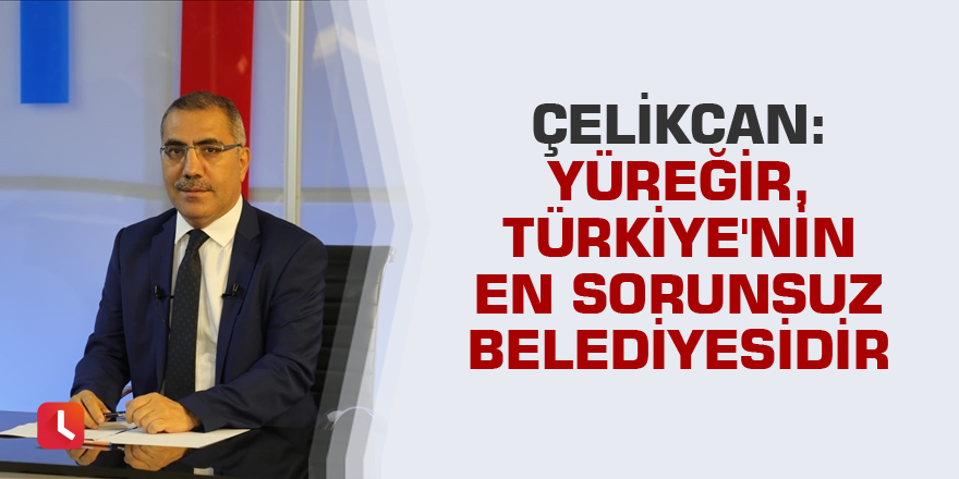 Çelikcan: Yüreğir, Türkiye'nin en sorunsuz belediyesidir
