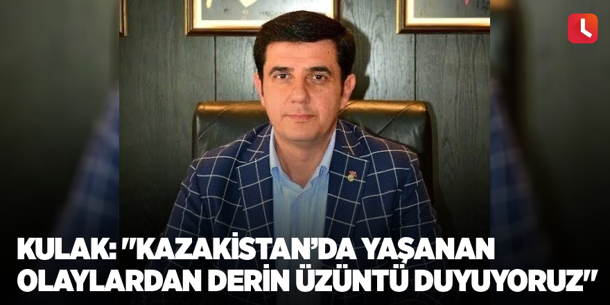 Kulak: "Kazakistan’da yaşanan olaylardan derin üzüntü duyuyoruz"