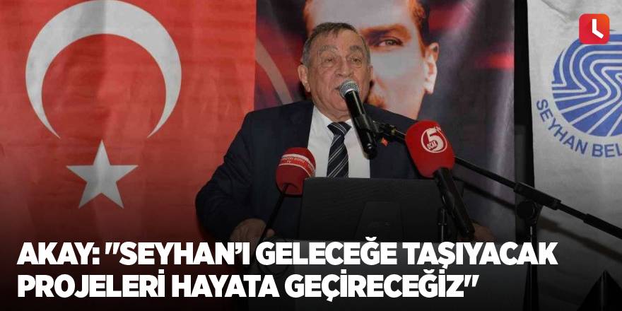 Akay: "Seyhan’ı geleceğe taşıyacak projeleri hayata geçireceğiz"