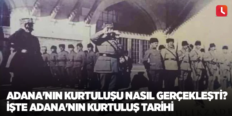 Adana'nın kurtuluşu nasıl gerçekleşti? İşte Adana'nın kurtuluş tarihi