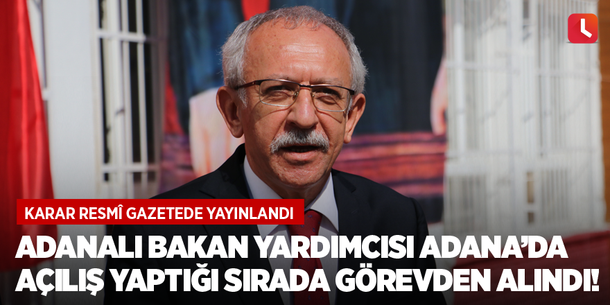 Adanalı bakan yardımcısı Adana’da açılış yaptığı sırada görevden alındı! Karar resmî gazetede yayınlandı