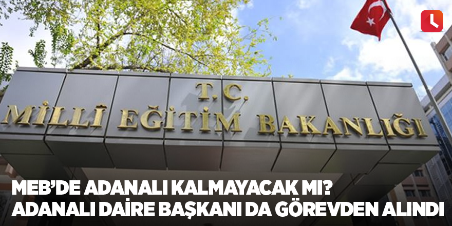 MEB’de Adanalı kalmayacak mı? Adanalı daire başkanı da görevden alındı