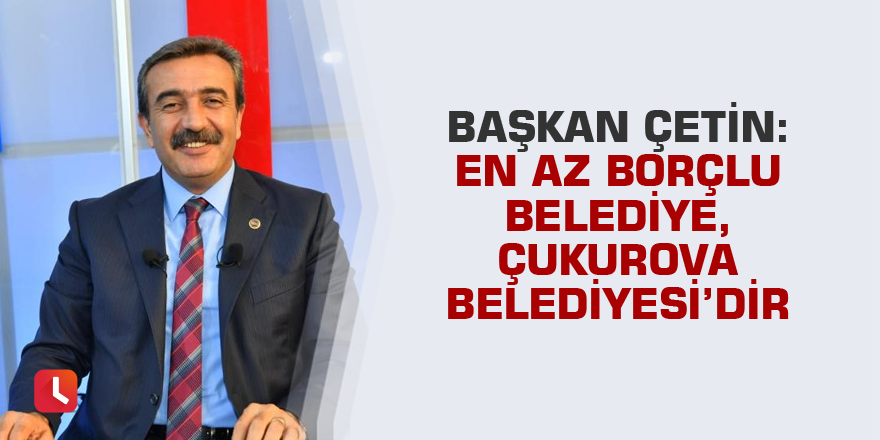 Başkan Çetin: En az borçlu belediye, Çukurova Belediyesi'dir