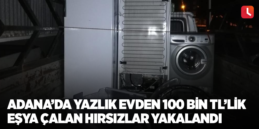 Adana’da yazlık evden 100 bin TL’lik eşya çalan hırsızlar yakalandı