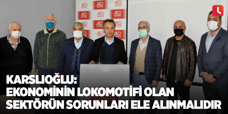 Karslıoğlu: “Ekonominin lokomotifi olan sektörün sorunları ele alınmalıdır”