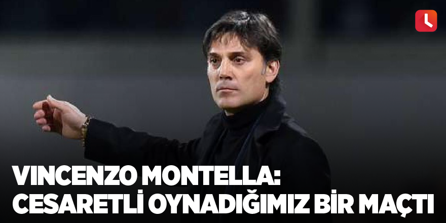 Vincenzo Montella: Cesaretli oynadığımız bir maçtı