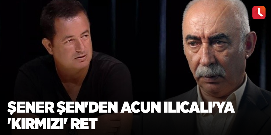 Şener Şen'den Acun Ilıcalı'ya 'kırmızı' ret