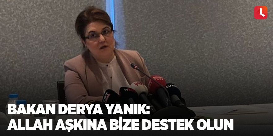 Bakan Derya Yanık: Allah aşkına bize destek olun