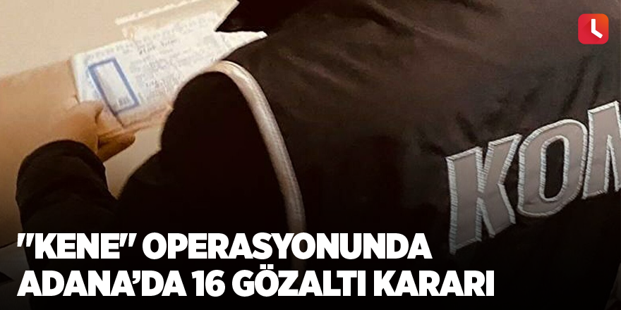 "Kene" operasyonunda Adana’da 16 gözaltı kararı