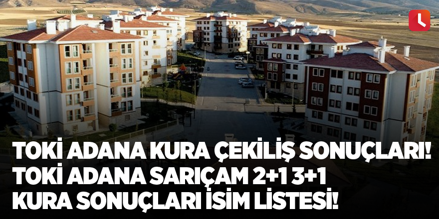 TOKİ Adana kura çekiliş sonuçları! TOKİ Adana Sarıçam 2+1 3+1 kura sonuçları isim listesi!