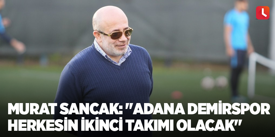 Murat Sancak: "Adana Demirspor herkesin ikinci takımı olacak"