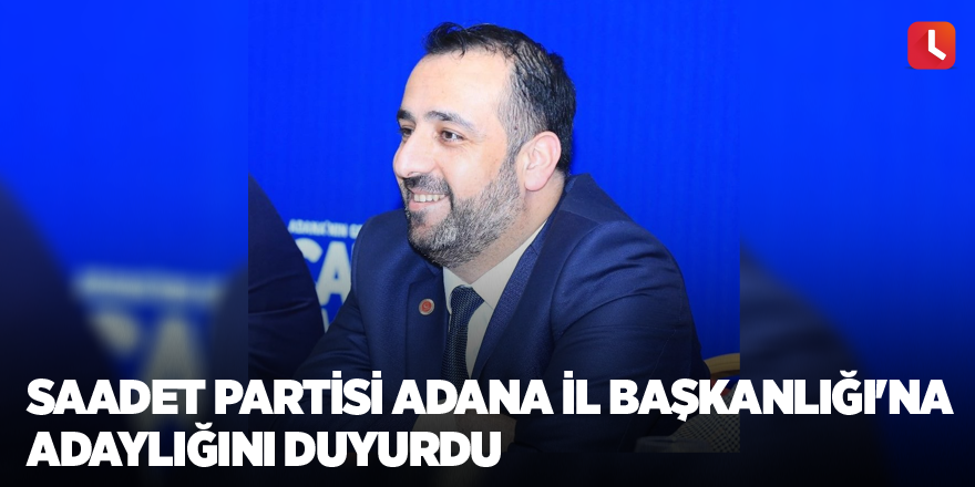 Saadet Partisi Adana İl Başkanlığı'na adaylığını duyurdu