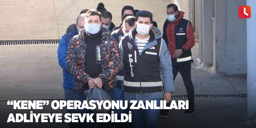 “Kene” operasyonu zanlıları adliyeye sevk edildi