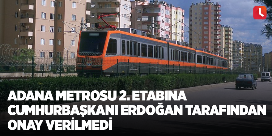 Adana Metrosu 2. Etabına Cumhurbaşkanı Erdoğan tarafından onay verilmedi