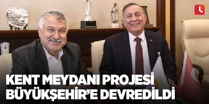 Kent Meydanı Projesi Büyükşehir’e devredildi