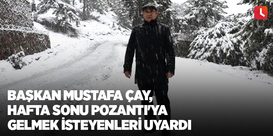 Başkan Mustafa Çay, hafta sonu Pozantı'ya gelmek isteyenleri uyardı