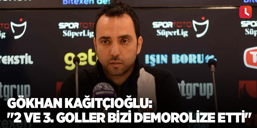 Gökhan Kağıtçıoğlu: "2 ve 3. goller bizi demorolize etti"