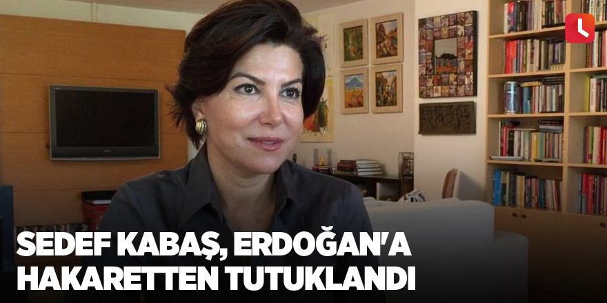 Sedef Kabaş, Erdoğan'a hakaretten tutuklandı