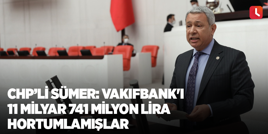 Sümer: Vakıfbank'ı 11 Milyar 741 Milyon Lira Hortumlamışlar